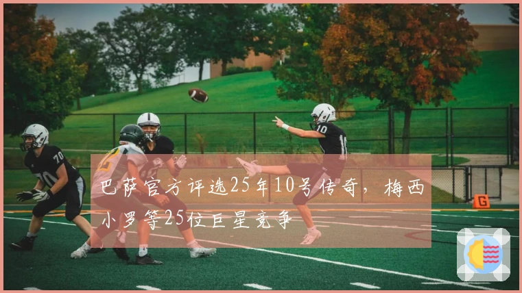 巴萨官方评选25年10号传奇，梅西小罗等25位巨星竞争
